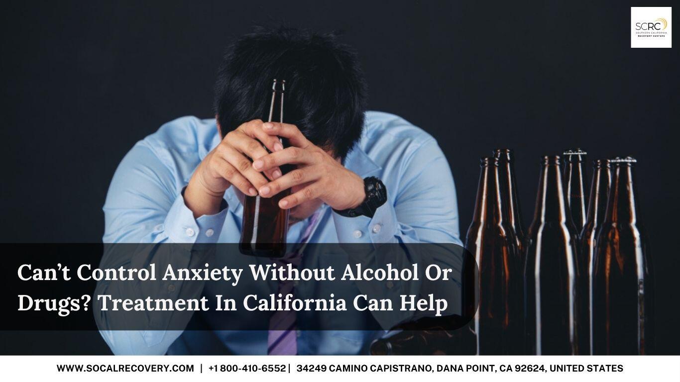 Can’t Control Anxiety Without Alcohol Or Drugs Treatment In California Can Help